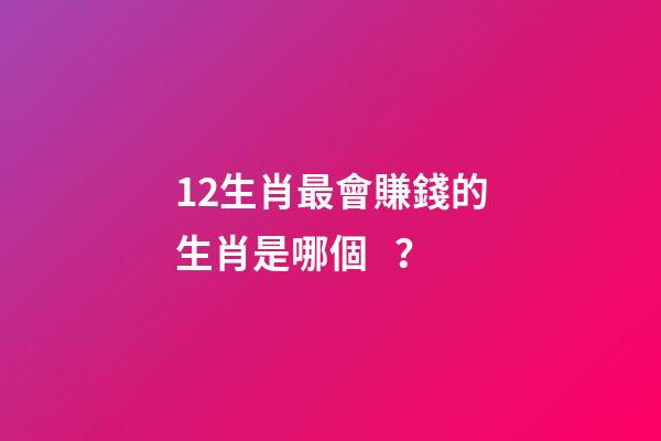 12生肖最會賺錢的生肖是哪個？-第1張-觀點-玄機派